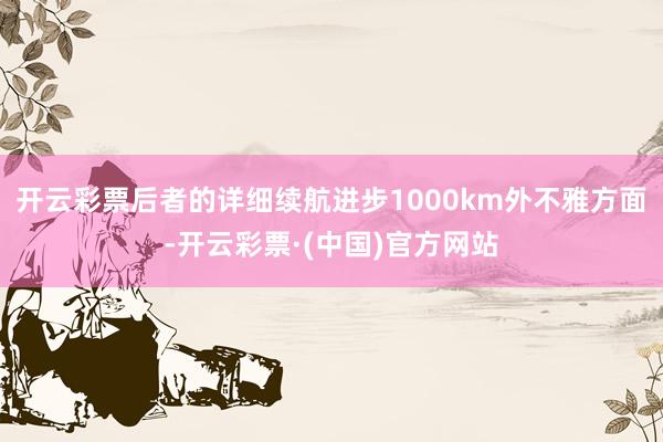 开云彩票后者的详细续航进步1000km　　外不雅方面-开云彩票·(中国)官方网站