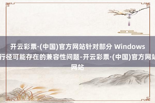 开云彩票·(中国)官方网站针对部分 Windows 行径可能存在的兼容性问题-开云彩票·(中国)官方网站