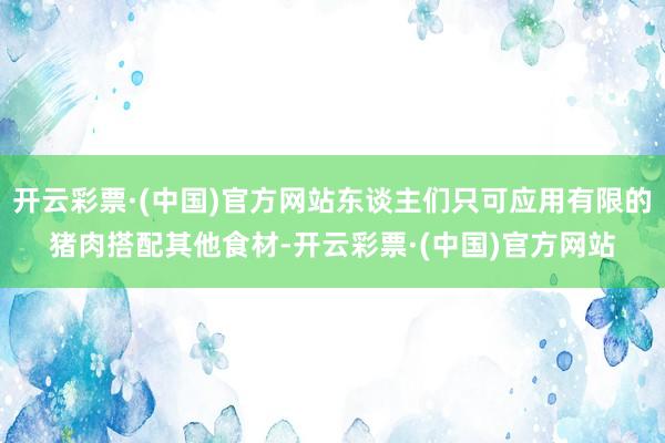 开云彩票·(中国)官方网站东谈主们只可应用有限的猪肉搭配其他食材-开云彩票·(中国)官方网站