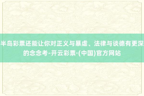 半岛彩票还能让你对正义与暴虐、法律与谈德有更深的念念考-开云彩票·(中国)官方网站