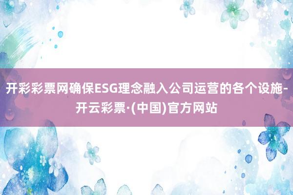 开彩彩票网确保ESG理念融入公司运营的各个设施-开云彩票·(中国)官方网站