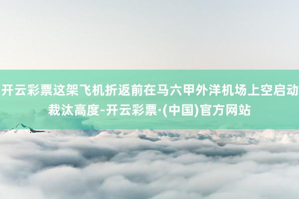 开云彩票这架飞机折返前在马六甲外洋机场上空启动裁汰高度-开云彩票·(中国)官方网站