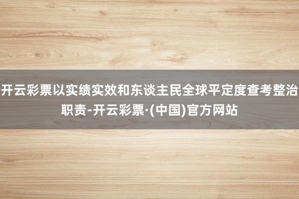 开云彩票以实绩实效和东谈主民全球平定度查考整治职责-开云彩票·(中国)官方网站