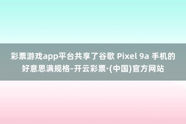 彩票游戏app平台共享了谷歌 Pixel 9a 手机的好意思满规格-开云彩票·(中国)官方网站