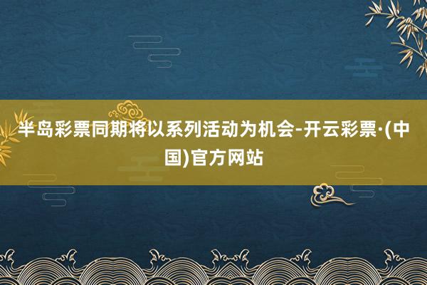 半岛彩票同期将以系列活动为机会-开云彩票·(中国)官方网站