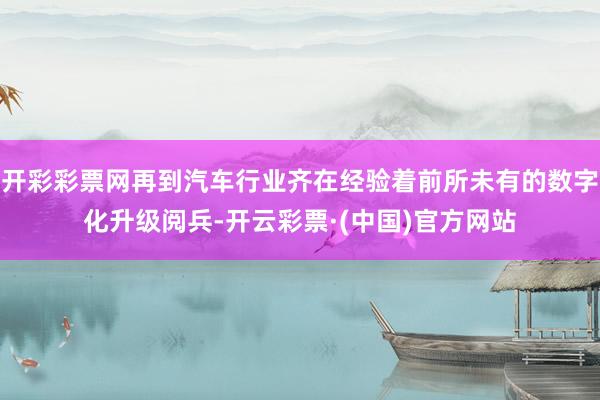 开彩彩票网再到汽车行业齐在经验着前所未有的数字化升级阅兵-开云彩票·(中国)官方网站