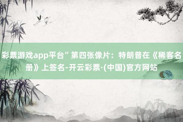 彩票游戏app平台”第四张像片：特朗普在《稀客名册》上签名-开云彩票·(中国)官方网站