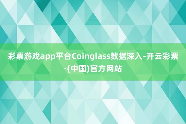 彩票游戏app平台Coinglass数据深入-开云彩票·(中国)官方网站