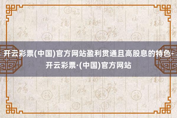 开云彩票(中国)官方网站盈利贯通且高股息的特色-开云彩票·(中国)官方网站