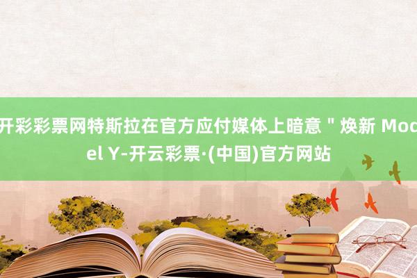 开彩彩票网特斯拉在官方应付媒体上暗意＂焕新 Model Y-开云彩票·(中国)官方网站