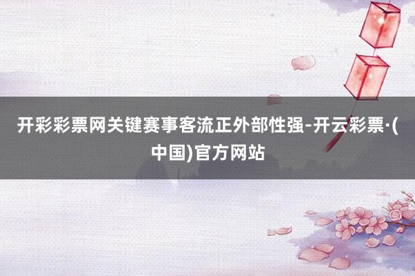 开彩彩票网关键赛事客流正外部性强-开云彩票·(中国)官方网站