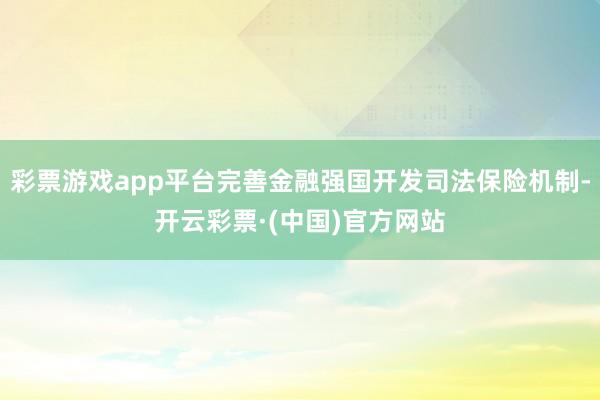 彩票游戏app平台完善金融强国开发司法保险机制-开云彩票·(中国)官方网站