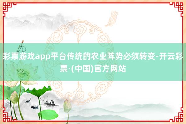 彩票游戏app平台传统的农业阵势必须转变-开云彩票·(中国)官方网站