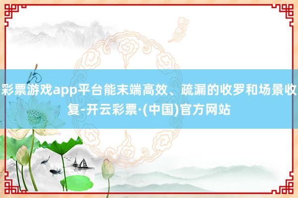 彩票游戏app平台能末端高效、疏漏的收罗和场景收复-开云彩票·(中国)官方网站