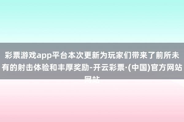 彩票游戏app平台本次更新为玩家们带来了前所未有的射击体验和丰厚奖励-开云彩票·(中国)官方网站