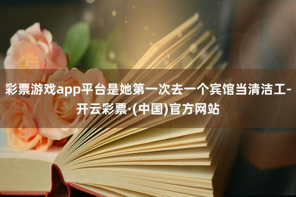 彩票游戏app平台是她第一次去一个宾馆当清洁工-开云彩票·(中国)官方网站