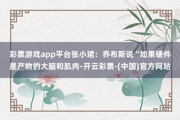 彩票游戏app平台　　张小珺：乔布斯说“如果硬件是产物的大脑和肌肉-开云彩票·(中国)官方网站