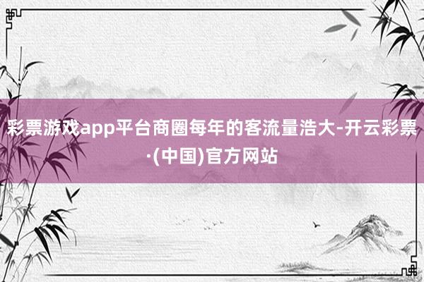 彩票游戏app平台商圈每年的客流量浩大-开云彩票·(中国)官方网站