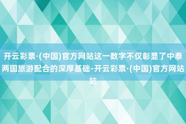 开云彩票·(中国)官方网站这一数字不仅彰显了中泰两国旅游配合的深厚基础-开云彩票·(中国)官方网站