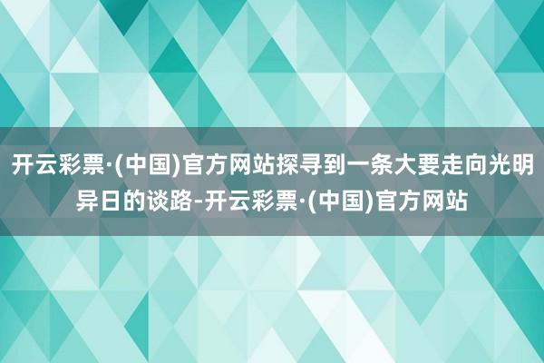 开云彩票·(中国)官方网站探寻到一条大要走向光明异日的谈路-开云彩票·(中国)官方网站