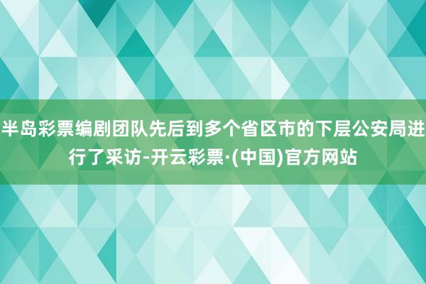 半岛彩票编剧团队先后到多个省区市的下层公安局进行了采访-开云彩票·(中国)官方网站