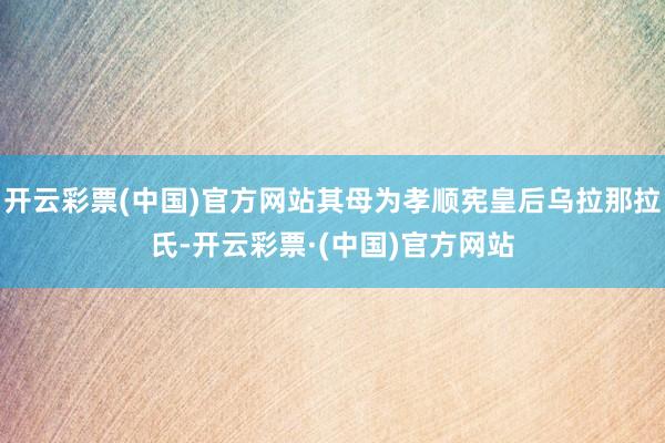 开云彩票(中国)官方网站其母为孝顺宪皇后乌拉那拉氏-开云彩票·(中国)官方网站