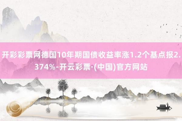 开彩彩票网德国10年期国债收益率涨1.2个基点报2.374%-开云彩票·(中国)官方网站