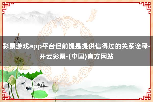 彩票游戏app平台但前提是提供信得过的关系诠释-开云彩票·(中国)官方网站