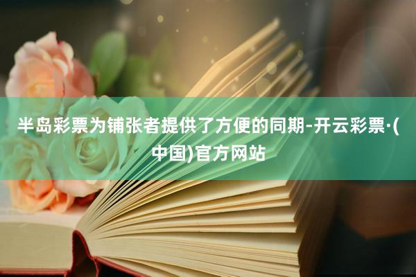 半岛彩票为铺张者提供了方便的同期-开云彩票·(中国)官方网站