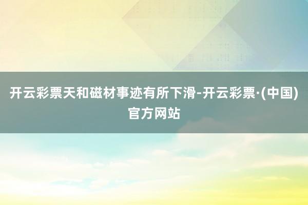 开云彩票天和磁材事迹有所下滑-开云彩票·(中国)官方网站