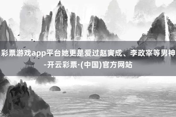 彩票游戏app平台她更是爱过赵寅成、李政宰等男神-开云彩票·(中国)官方网站