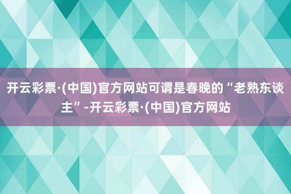 开云彩票·(中国)官方网站可谓是春晚的“老熟东谈主”-开云彩票·(中国)官方网站