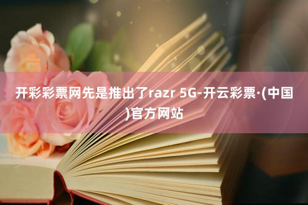 开彩彩票网先是推出了razr 5G-开云彩票·(中国)官方网站