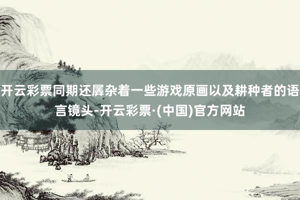 开云彩票同期还羼杂着一些游戏原画以及耕种者的语言镜头-开云彩票·(中国)官方网站