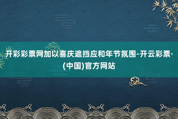 开彩彩票网加以喜庆遮挡应和年节氛围-开云彩票·(中国)官方网站