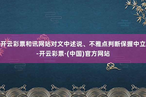 开云彩票和讯网站对文中述说、不雅点判断保握中立-开云彩票·(中国)官方网站