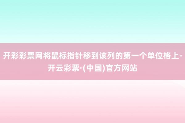 开彩彩票网将鼠标指针移到该列的第一个单位格上-开云彩票·(中国)官方网站