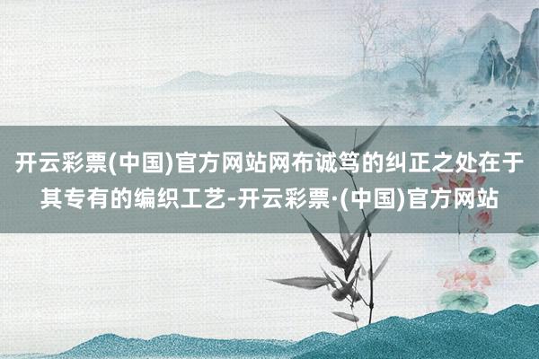 开云彩票(中国)官方网站网布诚笃的纠正之处在于其专有的编织工艺-开云彩票·(中国)官方网站