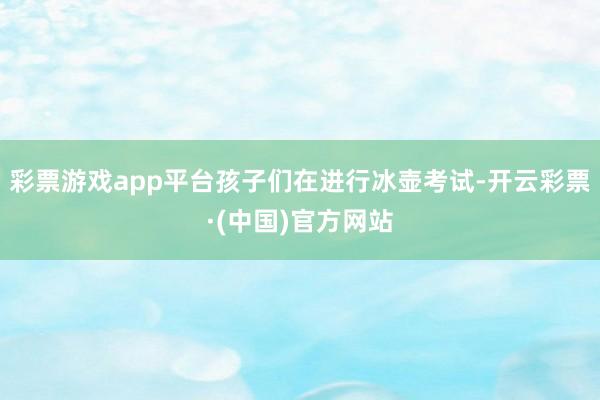 彩票游戏app平台孩子们在进行冰壶考试-开云彩票·(中国)官方网站