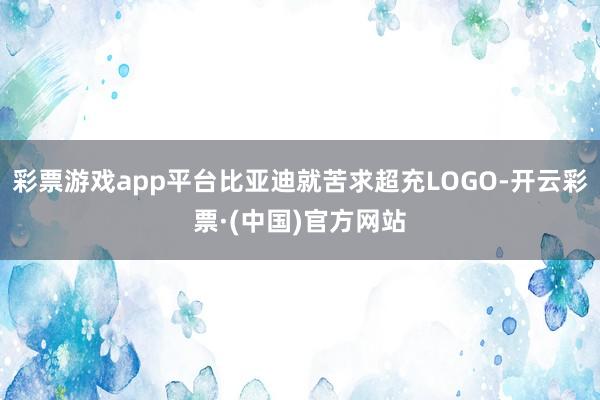 彩票游戏app平台比亚迪就苦求超充LOGO-开云彩票·(中国)官方网站