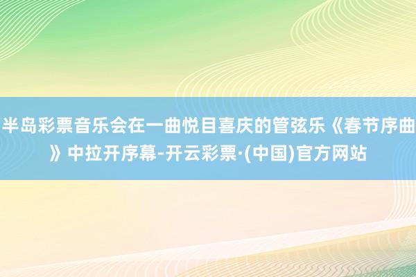 半岛彩票音乐会在一曲悦目喜庆的管弦乐《春节序曲》中拉开序幕-开云彩票·(中国)官方网站