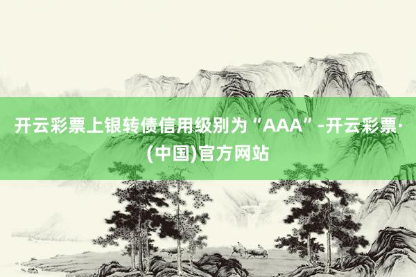 开云彩票上银转债信用级别为“AAA”-开云彩票·(中国)官方网站