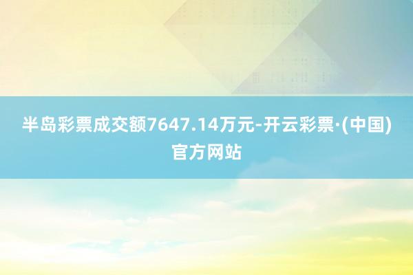 半岛彩票成交额7647.14万元-开云彩票·(中国)官方网站