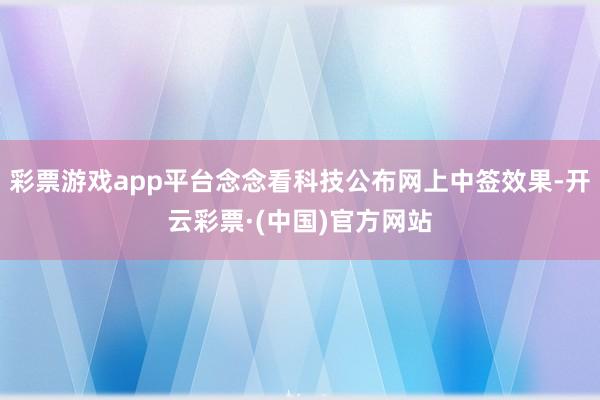 彩票游戏app平台念念看科技公布网上中签效果-开云彩票·(中国)官方网站