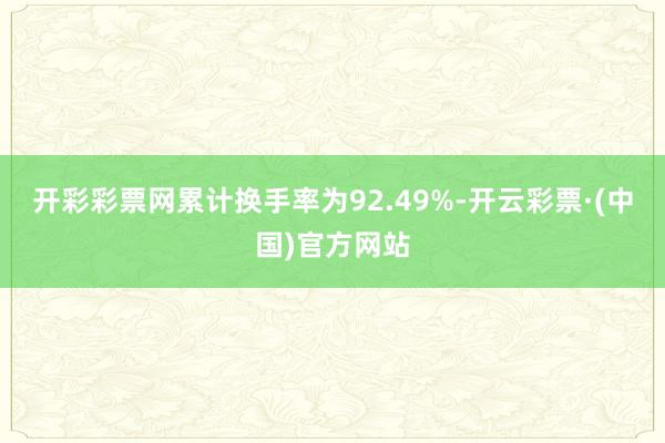 开彩彩票网累计换手率为92.49%-开云彩票·(中国)官方网站