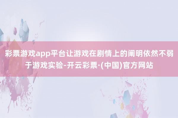 彩票游戏app平台让游戏在剧情上的阐明依然不弱于游戏实验-开云彩票·(中国)官方网站