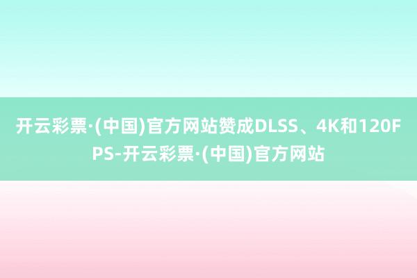 开云彩票·(中国)官方网站赞成DLSS、4K和120FPS-开云彩票·(中国)官方网站