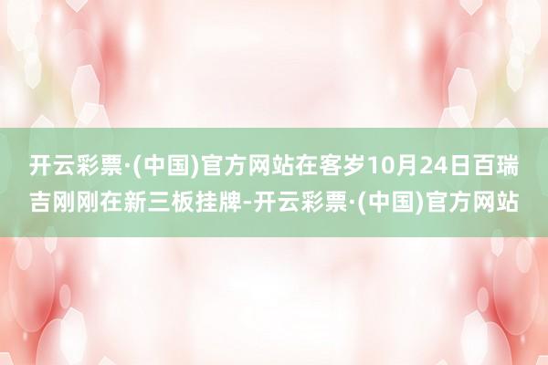 开云彩票·(中国)官方网站在客岁10月24日百瑞吉刚刚在新三板挂牌-开云彩票·(中国)官方网站