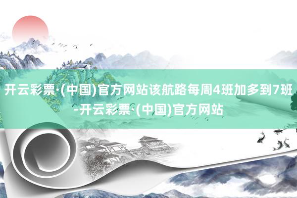 开云彩票·(中国)官方网站该航路每周4班加多到7班-开云彩票·(中国)官方网站