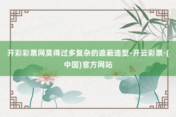 开彩彩票网莫得过多复杂的遮蔽造型-开云彩票·(中国)官方网站